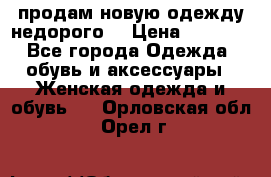 продам новую одежду недорого! › Цена ­ 3 000 - Все города Одежда, обувь и аксессуары » Женская одежда и обувь   . Орловская обл.,Орел г.